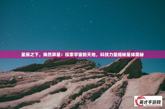 星辰之下，焕然异星：探索宇宙新天地，科技力量揭秘星体奥秘